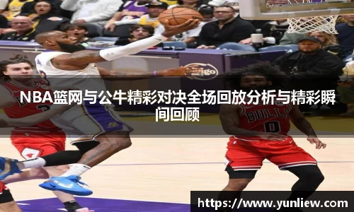 NBA篮网与公牛精彩对决全场回放分析与精彩瞬间回顾